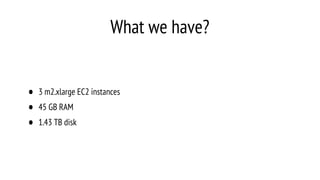 What we have?
• 3 m2.xlarge EC2 instances
• 45 GB RAM
• 1.43 TB disk
 