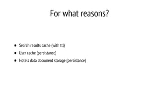 For what reasons?
• Search results cache (with ttl)
• User cache (persistance)
• Hotels data document storage (persistance)
 