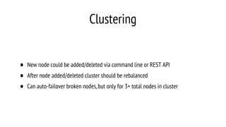 Clustering
• New node could be added/deleted via command line or REST API
• After node added/deleted cluster should be rebalanced
• Can auto-failover broken nodes,but only for 3+ total nodes in cluster
 
