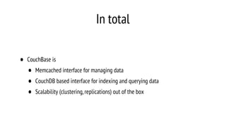 In total
• CouchBase is
• Memcached interface for managing data
• CouchDB based interface for indexing and querying data
• Scalability (clustering,replications) out of the box
 
