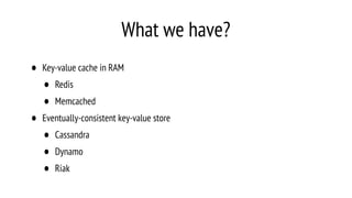 What we have?
• Key-value cache in RAM
• Redis
• Memcached
• Eventually-consistent key-value store
• Cassandra
• Dynamo
• Riak
 