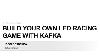 BUILD YOUR OWN LED RACING
GAME WITH KAFKA
IGOR DE SOUZA
Software Engineer
TRACK NAME
 