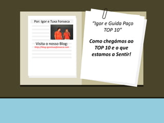 Por: Igor e Tuxa Fonseca 
Visita o nosso Blog: 
http://blog.igoretuxafonseca.com 
“Igor e Guida Paço 
TOP 10” 
Como chegámos ao 
TOP 10 e o que 
estamos a Sentir! 
 