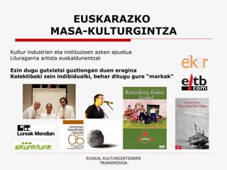 EUSKARAZKO  MASA-KULTURGINTZA Kultur industrien eta instituzioen azken apustua  Liluragarria artista euskaldunentzat Ezin dugu gutxietsi guztiongan duen eragina Kolektiboki zein indibidualki, behar ditugu gure “markak” EUSKAL KULTURGINTZAREN TRANSMISIOA 