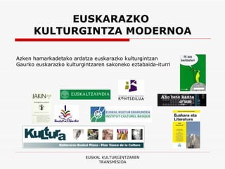 EUSKARAZKO  KULTURGINTZA MODERNOA Azken hamarkadetako ardatza euskarazko kulturgintzan  Gaurko euskarazko kulturgintzaren sakoneko eztabaida-iturri EUSKAL KULTURGINTZAREN TRANSMISIOA 