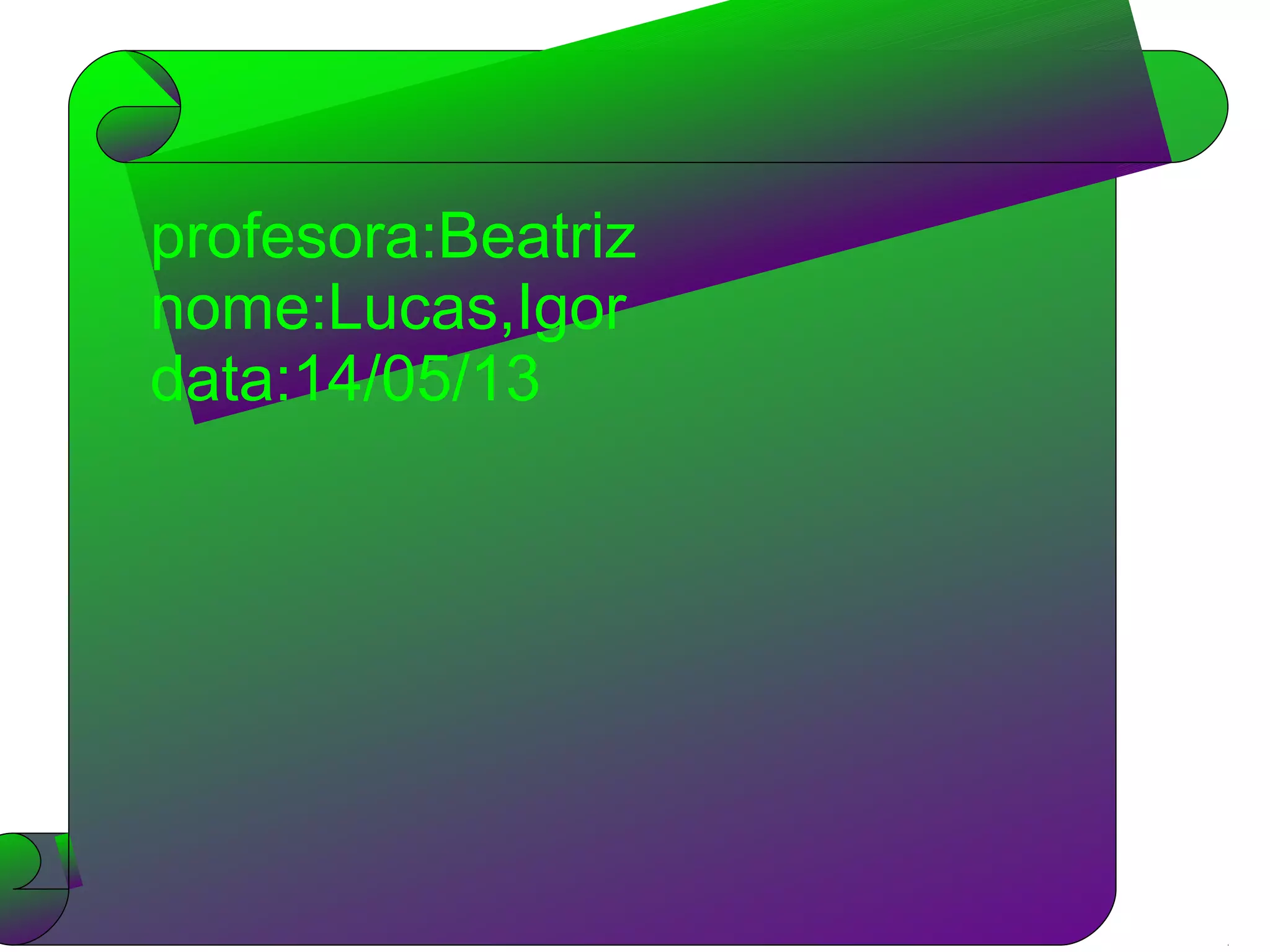 Professora:Beatriz
alunos:Igor e Lucas
profesora:Beatriz
nome:Lucas,Igor
data:14/05/13
 