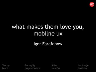 what makes them love you, 
mobilne ux
Igor Farafonow
Trochę
teorii
Szczegóły
projektowania
Kilka
caseów
Inspiracje
I wróżby
 