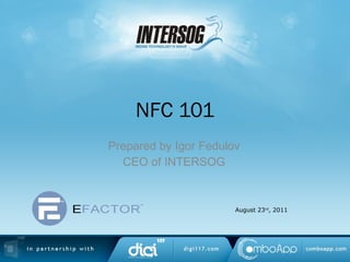 NFC 101 Prepared by Igor Fedulov CEO of INTERSOG August 23 rd , 2011 