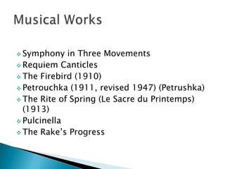  Symphony

in Three Movements
 Requiem Canticles
 The Firebird (1910)
 Petrouchka (1911, revised 1947) (Petrushka)
 The Rite of Spring (Le Sacre du Printemps)
(1913)
 Pulcinella
 The Rake’s Progress

 