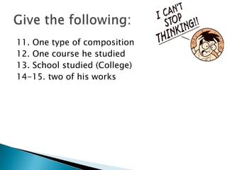 11. One type of composition
12. One course he studied
13. School studied (College)
14-15. two of his works

 
