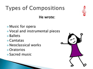 He wrote:
 Music

for opera
 Vocal and instrumental pieces
 Ballets
 Cantatas
 Neoclassical works
 Oratorios
 Sacred music

 