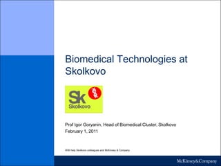 Biomedical Technologies at Skolkovo Skolkovo Prof Igor Goryanin, Head of Biomedical Cluster, Skolkovo February 1, 2011 With help Skolkovo colleagues and McKinsey & Company 