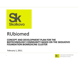 CONCEPT AND DEVELOPMENT PLAN FOR THE BIOTECHNOLOGY COMMUNITY BASED ON THE SKOLKOVO FOUNDATION BIOMEDICINE CLUSTER RUbiomed 1 February 1, 2011. 