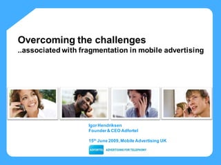 Overcoming the challenges
..associated with fragmentation in mobile advertising
s®




                    Igor Hendriksen
                    Founder & CEO Adfortel

                    15th June 2009, Mobile Advertising UK
 
