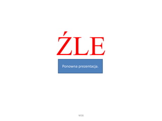 ŹLE
WSB
Ponowna prezentacja.
 