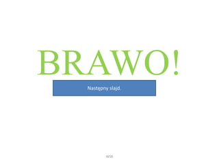 BRAWO!
WSB
Następny slajd.
 