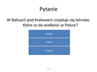Pytanie
W Balicach pod Krakowem znajduje się lotnisko.
Które co do wielkości w Polsce?
WSB
Drugie
Trzecie
Czwarte
 