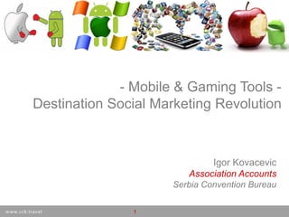 - Mobile & Gaming Tools -
Destination Social Marketing Revolution



                                        Igor Kovacevic
                                   Association Accounts
                                Serbia Convention Bureau
         25th September, 2011
                   1
 