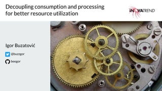 Decoupling consumption and processing
for better resource utilization
Igor Buzatović
@buzzgor
beegor
 