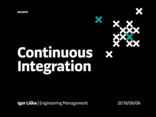 Continuous
Integration
INLOOPX
Igor Liška | Engineering Management 2018/06/06
 
