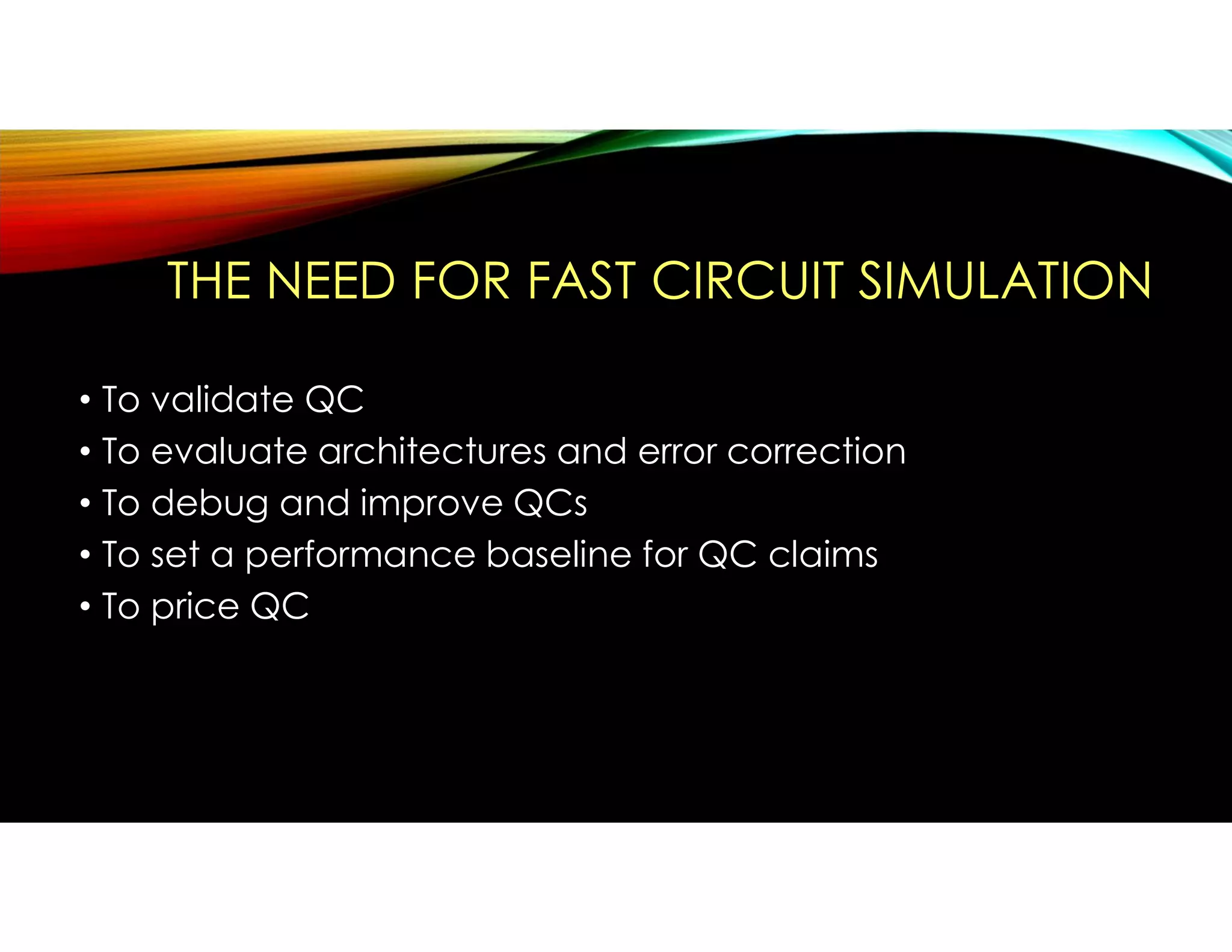 THE NEED FOR FAST CIRCUIT SIMULATION
• To validate QC
• To evaluate architectures and error correction
• To debug and improve QCs
• To set a performance baseline for QC claims
• To price QC
 