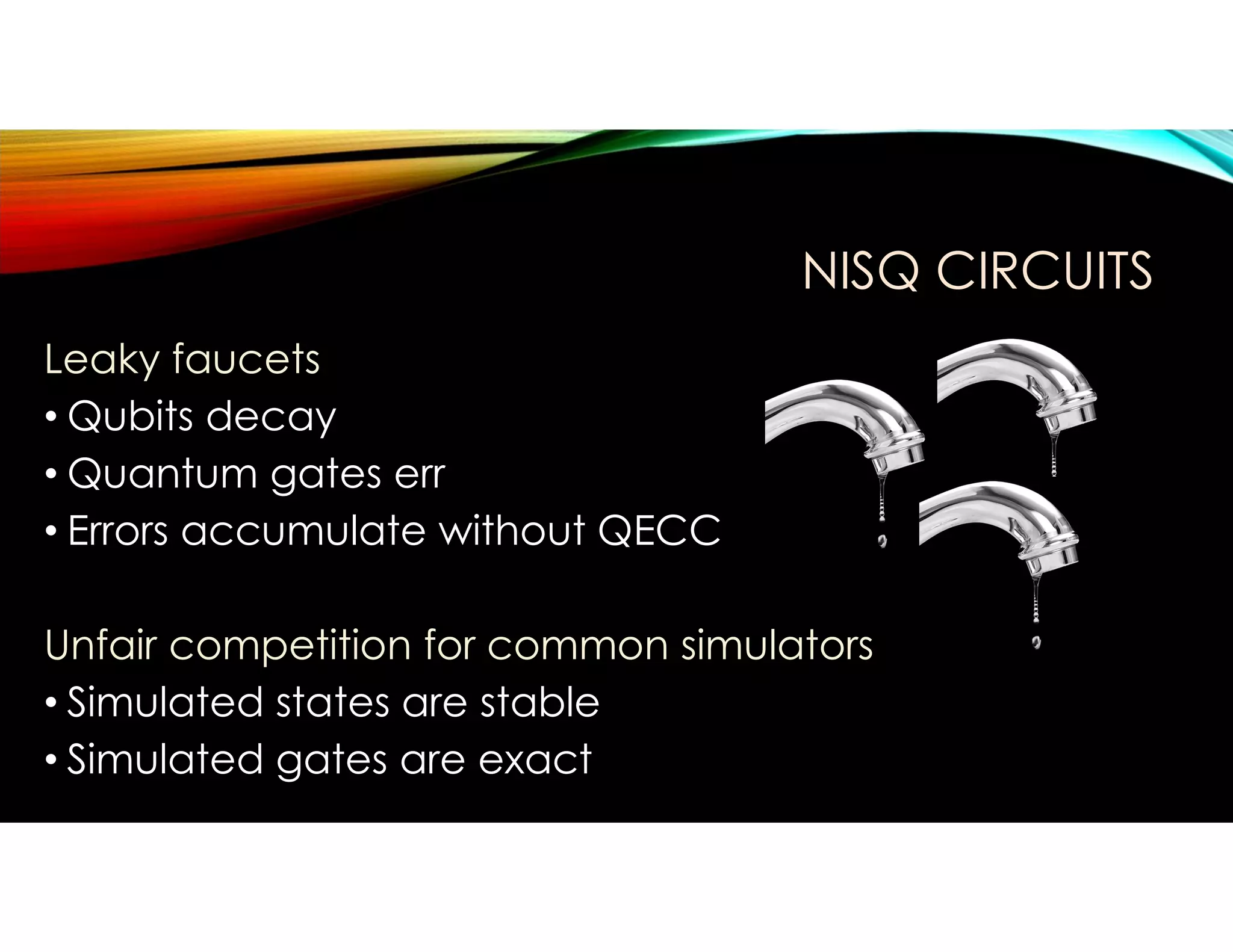 NISQ CIRCUITS
Leaky faucets
• Qubits decay
• Quantum gates err
• Errors accumulate without QECC
Unfair competition for common simulators
• Simulated states are stable
• Simulated gates are exact
 