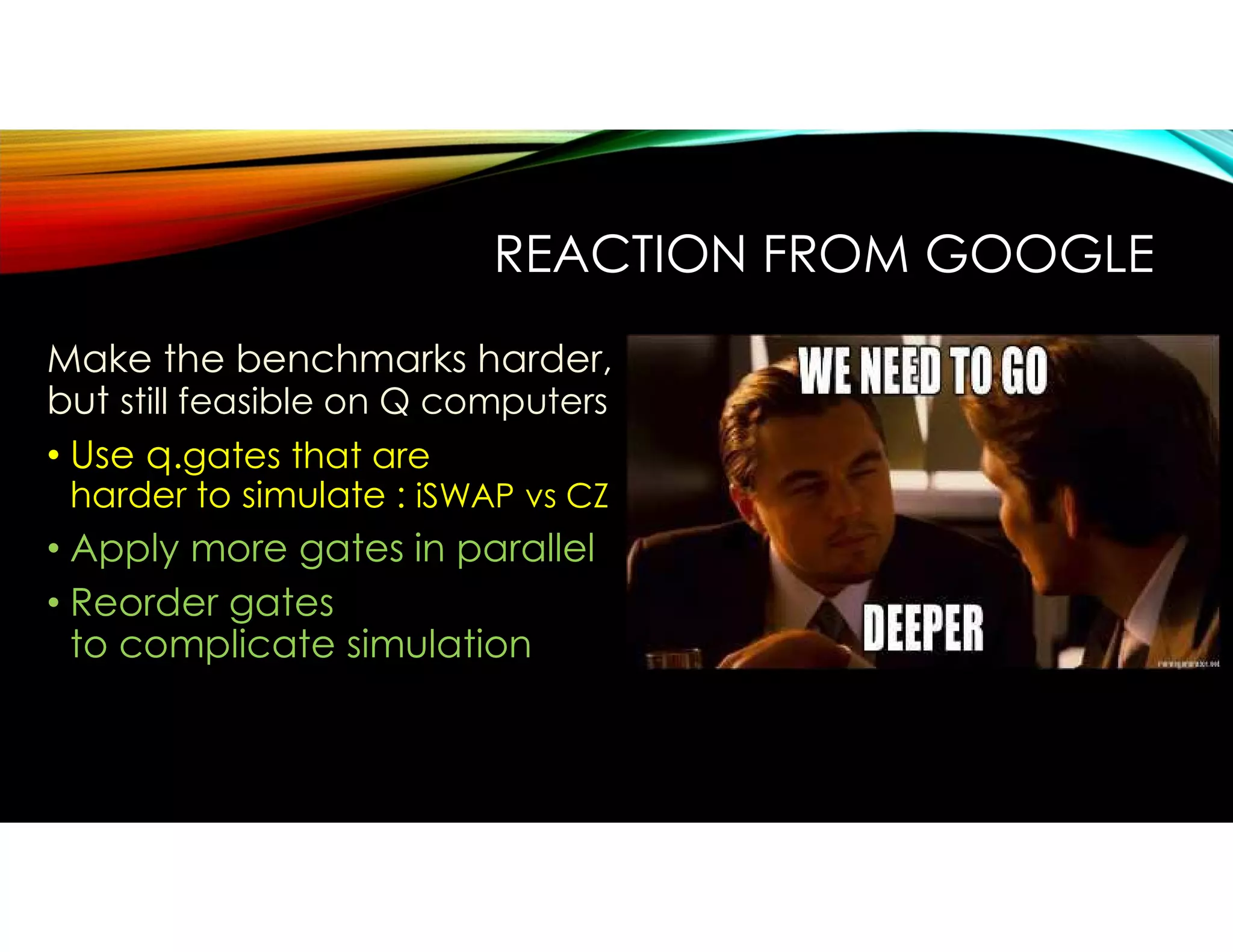 REACTION FROM GOOGLE
Make the benchmarks harder,
but still feasible on Q computers
• Use q.gates that are
harder to simulate : iSWAP vs CZ
• Apply more gates in parallel
• Reorder gates
to complicate simulation
 