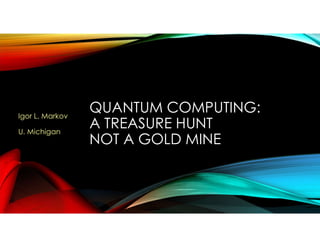 QUANTUM COMPUTING:
A TREASURE HUNT
NOT A GOLD MINE
Igor L. Markov
U. Michigan
 