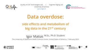 Quality of Life Technologies Lab | Cognitive Aging Lab
University of Geneva
qol.unige.ch
Data overdose:
side eﬀects and metabolism of
big data in the 21st
century
Igor Matias M.Sc., Ph.D. Student
The University of Oklahoma Health Sciences Center, United States of America, 1 February 2023
 