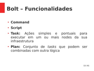 13 / 61
Bolt – Funcionalidades
●
Command
●
Script
●
Task: Ações simples e pontuais para
executar em um ou mais nodes da sua
infraestrutura
●
Plan: Conjunto de tasks que podem ser
combinadas com outra lógica
 