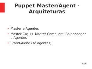 21 / 61
Puppet Master/Agent -
Arquiteturas
●
Master e Agentes
●
Master CA; 1+ Master Compilers; Balanceador
e Agentes
●
Stand-Alone (só agentes)
 