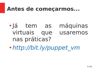 4 / 61
Antes de começarmos...
●
Já tem as máquinas
virtuais que usaremos
nas práticas?
●
http://bit.ly/puppet_vm
 