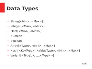 41 / 61
Data Types
●
String[<Min>, <Max>]
●
Integer[<Min>, <Max>]
●
Float[<Min>, <Max>]
●
Numeric
●
Boolean
●
Array[<Type>, <Min>, <Max>]
●
Hash[<KeyType>, <ValueType>, <Min>, <Max>]
●
Variant[<Type1>, …,<TypeN>]
 