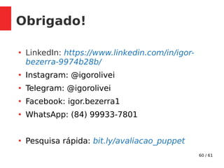 60 / 61
Obrigado!
●
LinkedIn: https://www.linkedin.com/in/igor-
bezerra-9974b28b/
●
Instagram: @igorolivei
●
Telegram: @igorolivei
●
Facebook: igor.bezerra1
●
WhatsApp: (84) 99933-7801
●
Pesquisa rápida: bit.ly/avaliacao_puppet
 