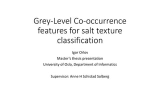 Grey-Level Co-occurrence
features for salt texture
classification
Igor Orlov
Master’s thesis presentation
University of Oslo, Department of Informatics
Supervisor: Anne H Schistad Solberg
 