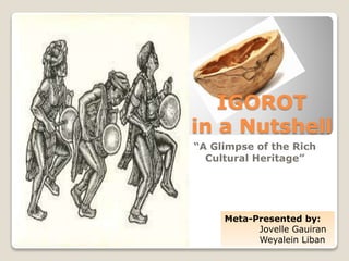IGOROT
in a Nutshell
“A Glimpse of the Rich
Cultural Heritage”
Meta-Presented by:
Jovelle Gauiran
Weyalein Liban
 