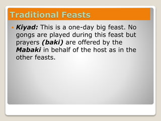 Traditional Feasts
 Kiyad: This is a one-day big feast. No
gongs are played during this feast but
prayers (baki) are offered by the
Mabaki in behalf of the host as in the
other feasts.
 