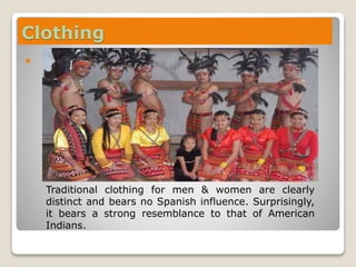 Clothing

Traditional clothing for men & women are clearly
distinct and bears no Spanish influence. Surprisingly,
it bears a strong resemblance to that of American
Indians.
 