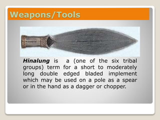 Weapons/Tools
Hinalung is a (one of the six tribal
groups) term for a short to moderately
long double edged bladed implement
which may be used on a pole as a spear
or in the hand as a dagger or chopper.
 