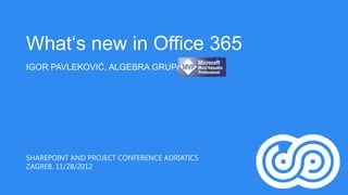 What‘s new in Office 365
IGOR PAVLEKOVIĆ, ALGEBRA GRUPA




SHAREPOINT AND PROJECT CONFERENCE ADRIATICS
ZAGREB, 11/28/2012
 