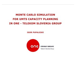 MONTE CARLO SIMULATION
  FOR UMTS CAPACITY PLANNING
IN ONE - TELEKOM SLOVENIA GROUP


          IGOR PUPALESKI




                  0
 