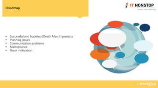 Roadmap
• Successful and hopeless (Death March) projects
• Planning issues
• Communication problems
• Maintenance
• Team motivation
 