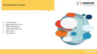 My Death March project
• Full life cycle
• Big application suite
• 300+ developers
• 200+ QA engineers
• 30+ teams
• 20+ clients
 