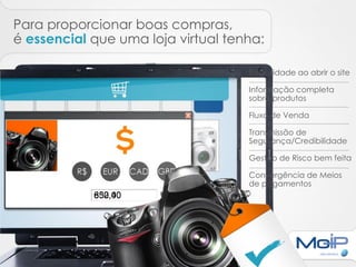 Para proporcionar boas compras,
é essencial que uma loja virtual tenha:

                                    Estabilidade ao abrir o site

                                    Informação completa
                                    sobre produtos

                                    Fluxo de Venda

                                    Transmissão de
                                    Segurança/Credibilidade

                                    Gestão de Risco bem feita

                                    Convergência de Meios
                                    de pagamentos
            632,40
            850,00
 