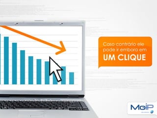 Caso contrário ele
pode ir embora em
UM CLIQUE
 