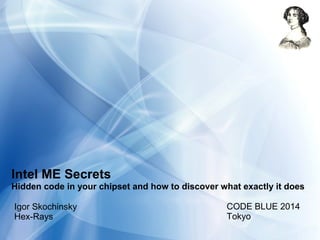 Intel ME Secrets
Hidden code in your chipset and how to discover what exactly it does
Igor Skochinsky
Hex-Rays
CODE BLUE 2014
Tokyo
 