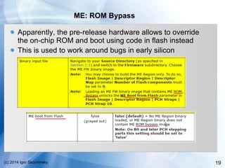 19(c) 2014 Igor Skochinsky
ME: ROM Bypass
Apparently, the pre-release hardware allows to override
the on-chip ROM and boot...