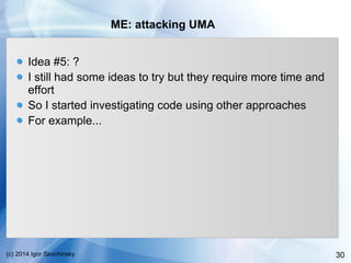 30(c) 2014 Igor Skochinsky
ME: attacking UMA
Idea #5: ?
I still had some ideas to try but they require more time and
effort
So I started investigating code using other approaches
For example...
 