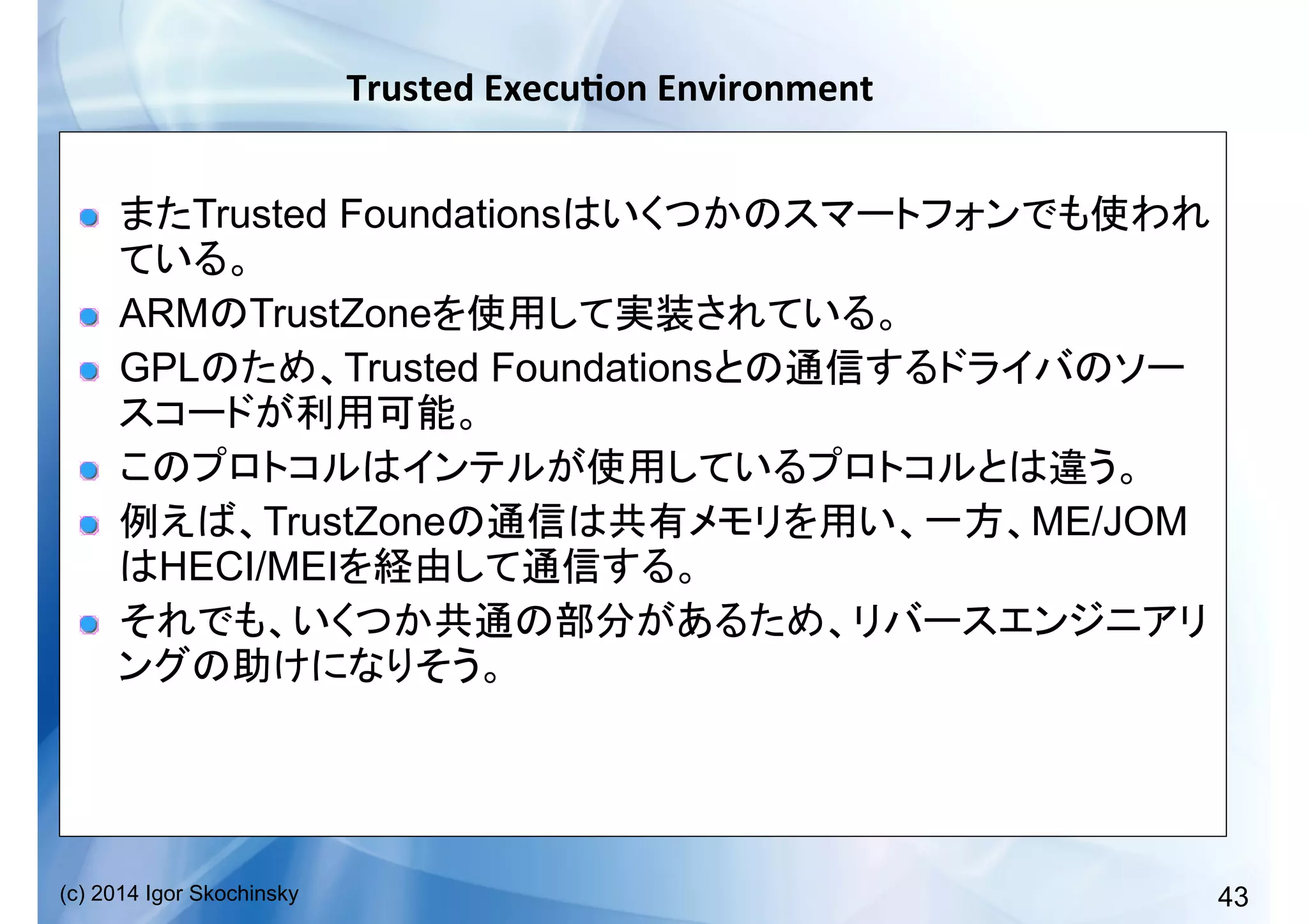 43(c) 2014 Igor Skochinsky
Trusted	
  Execu;on	
  Environment	
  
!   Trusted Foundations
!   ARM TrustZone
!   GPL Trusted Foundations
!  
!   TrustZone ME/JOM
HECI/MEI
!  
 
