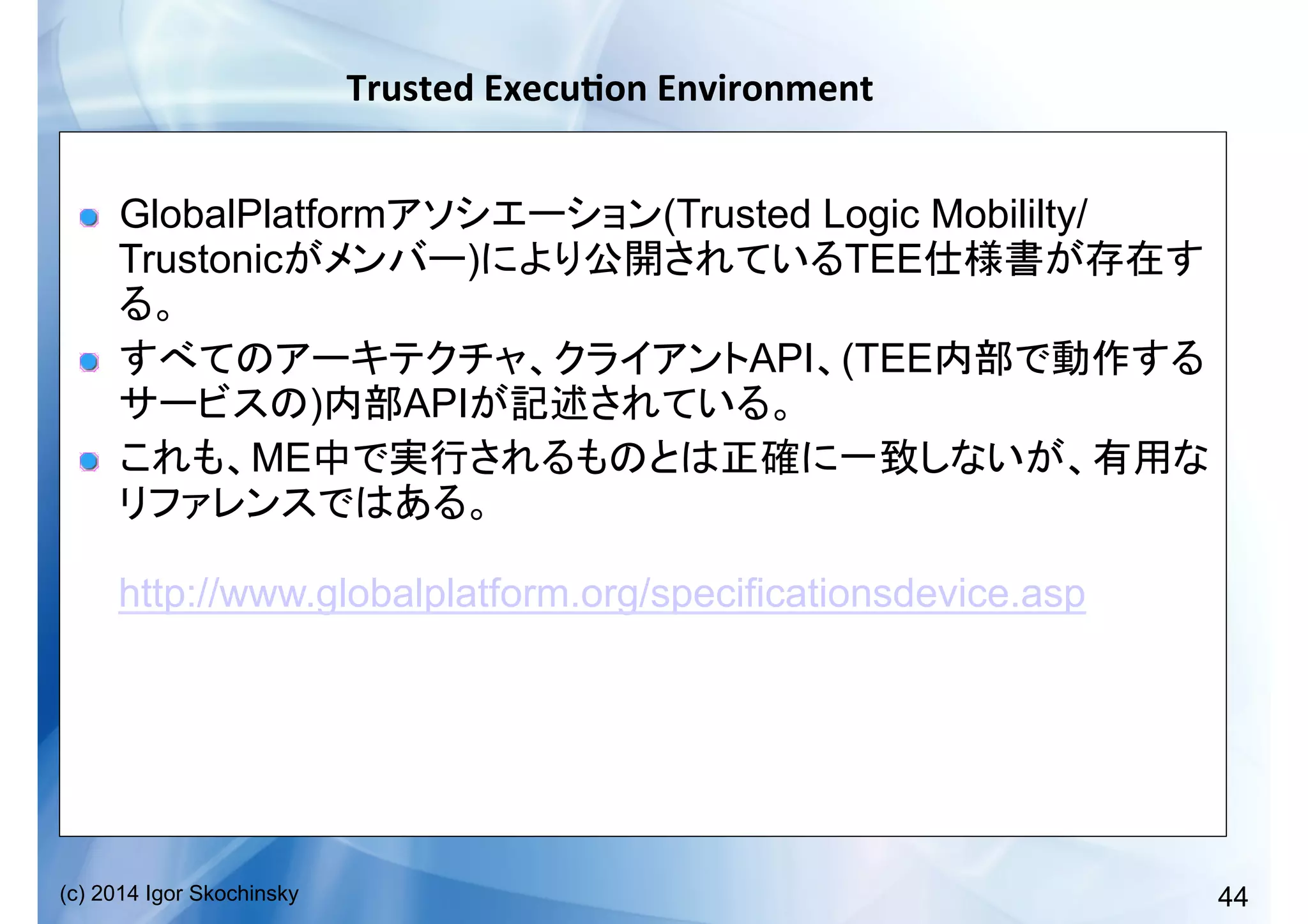 44(c) 2014 Igor Skochinsky
Trusted	
  Execu;on	
  Environment	
  
!   GlobalPlatform (Trusted Logic Mobililty/
Trustonic ) TEE
!   API (TEE
) API
!   ME
http://www.globalplatform.org/specificationsdevice.asp
 